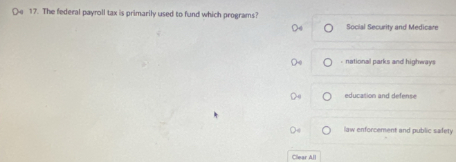 The federal payroll tax is primarily used to fund which programs?
Social Security and Medicare
- national parks and highways
education and defense
law enforcement and public safety
Clear All