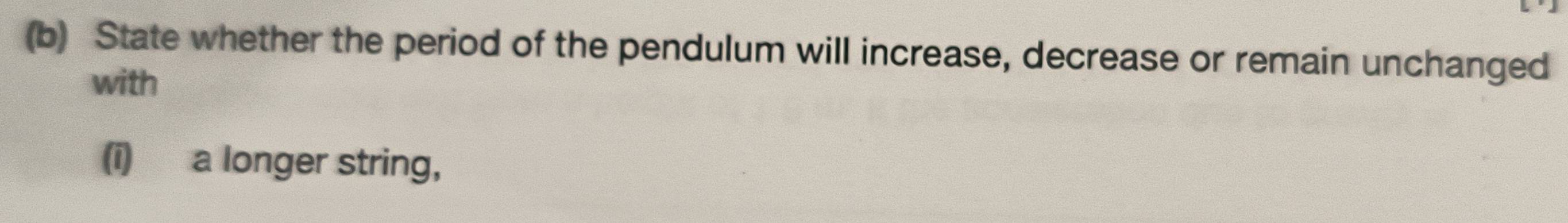 State whether the period of the pendulum will increase, decrease or remain unchanged 
with 
(i) a longer string,