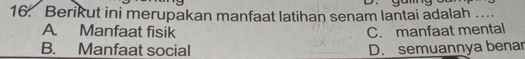 Berikut ini merupakan manfaat latihan senam lantai adalah …
A. Manfaat fisik C. manfaat mental
B. Manfaat social D. semuannya benar