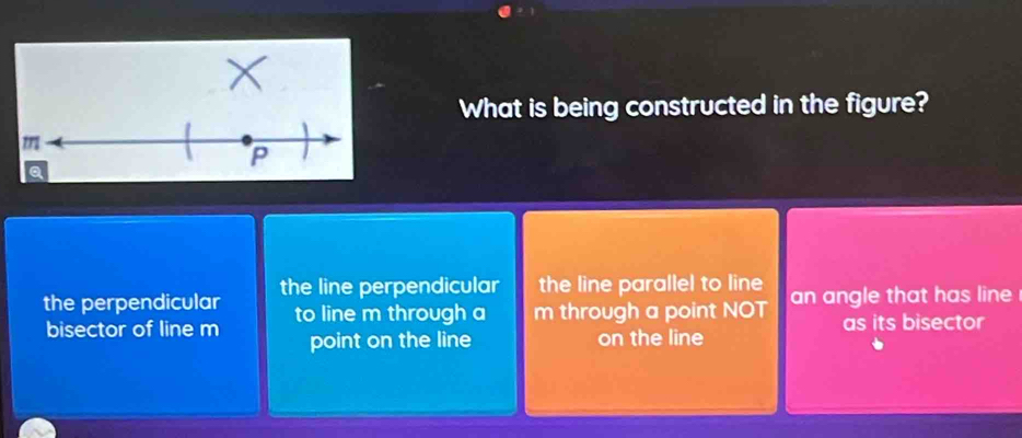 What is being constructed in the figure?
m
P
Q
the perpendicular the line perpendicular the line parallel to line an angle that has line 
bisector of line m to line m through a m through a point NOT as its bisector
point on the line on the line