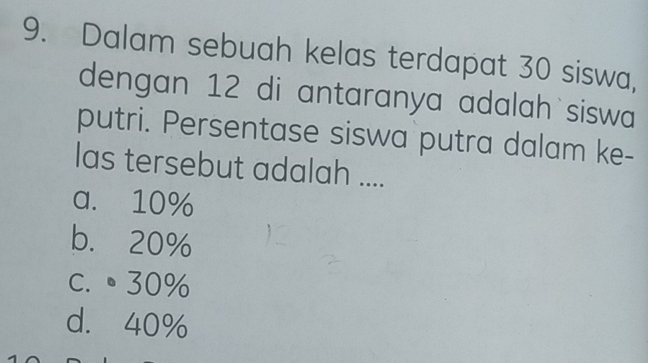 Dalam sebuah kelas terdapat 30 siswa,
dengan 12 di antaranya adalah`siswa
putri. Persentase siswa putra dalam ke-
las tersebut adalah ....
a. 10%
b. 20%
c. ●30%
d. 40%