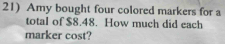 Amy bought four colored markers for a 
total of $8.48. How much did each 
marker cost?