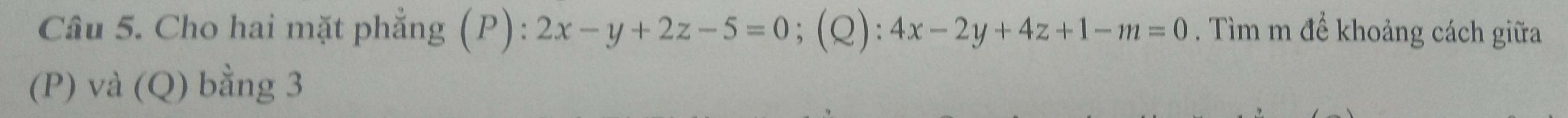 Cho hai mặt phẳng (P): 2x-y+2z-5=0;(Q): 4x-2y+4z+1-m=0. Tìm m để khoảng cách giữa
(P) và (Q) bằng 3