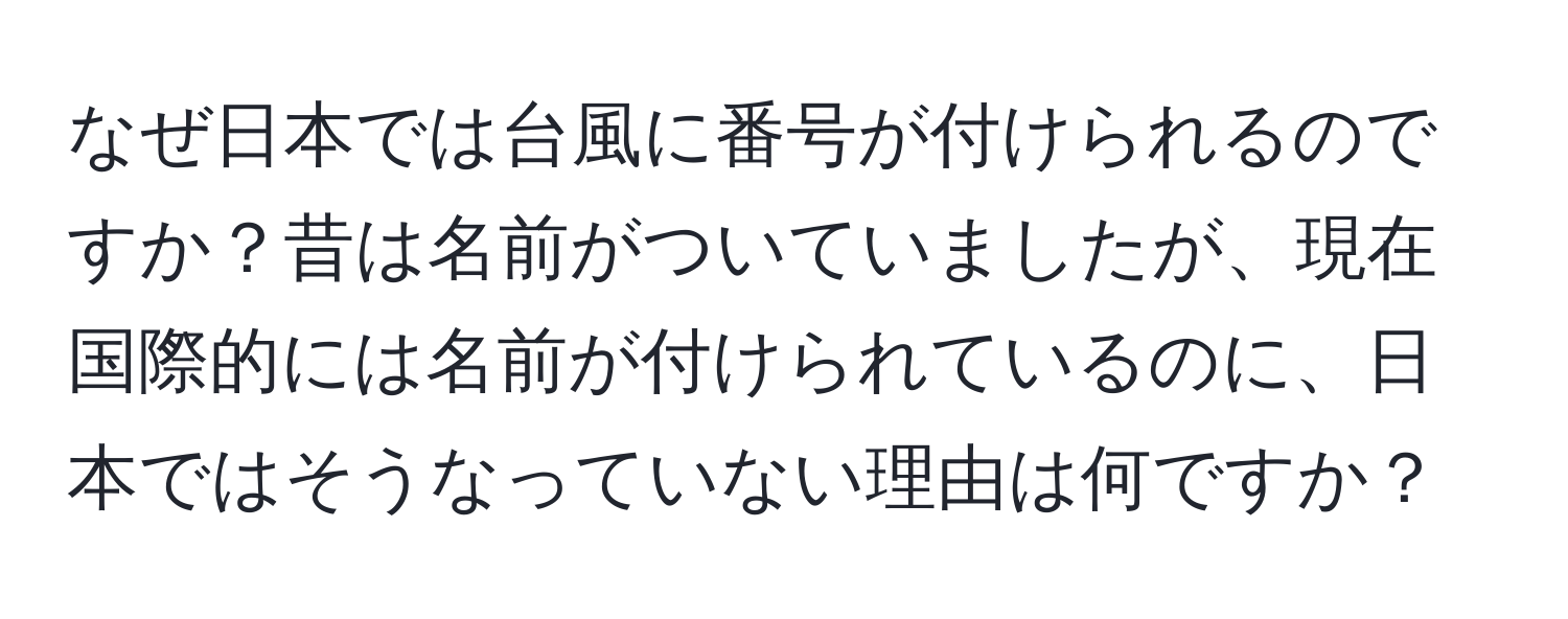 なぜ日本では台風に番号が付けられるのですか？昔は名前がついていましたが、現在国際的には名前が付けられているのに、日本ではそうなっていない理由は何ですか？