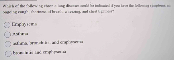 Which of the following chronic lung diseases could be indicated if you have the following symptoms: an
ongoing cough, shortness of breath, wheezing, and chest tightness?
Emphysema
Asthma
asthma, bronchitis, and emphysema
bronchitis and emphysema