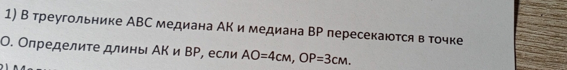 В треугольнике АВС медиана АΚ и медиана ВР пересекаются в точке 
Ο. Определиτе длины АΚ и ΒΡ, если AO=4cm, OP=3cm.