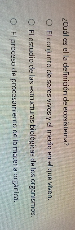 ¿Cuál es el la definición de ecosistema?
El conjunto de seres vivos y el medio en el que viven.
El estudio de las estructuras biológicas de los organismos.
El proceso de procesamiento de la materia orgánica.