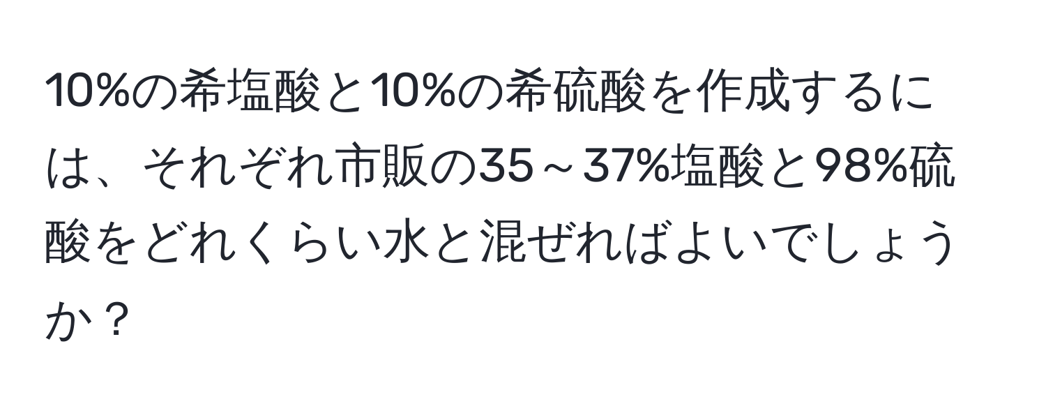 10%の希塩酸と10%の希硫酸を作成するには、それぞれ市販の35～37%塩酸と98%硫酸をどれくらい水と混ぜればよいでしょうか？