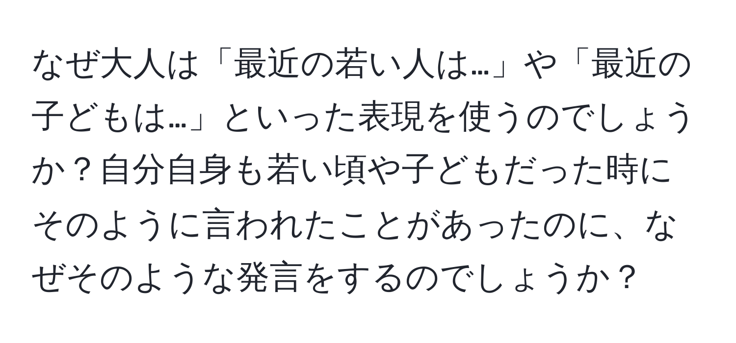 なぜ大人は「最近の若い人は…」や「最近の子どもは…」といった表現を使うのでしょうか？自分自身も若い頃や子どもだった時にそのように言われたことがあったのに、なぜそのような発言をするのでしょうか？