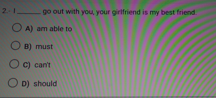 2.- 1 _go out with you, your girlfriend is my best friend.
A) am able to
B) must
C) can't
D) should