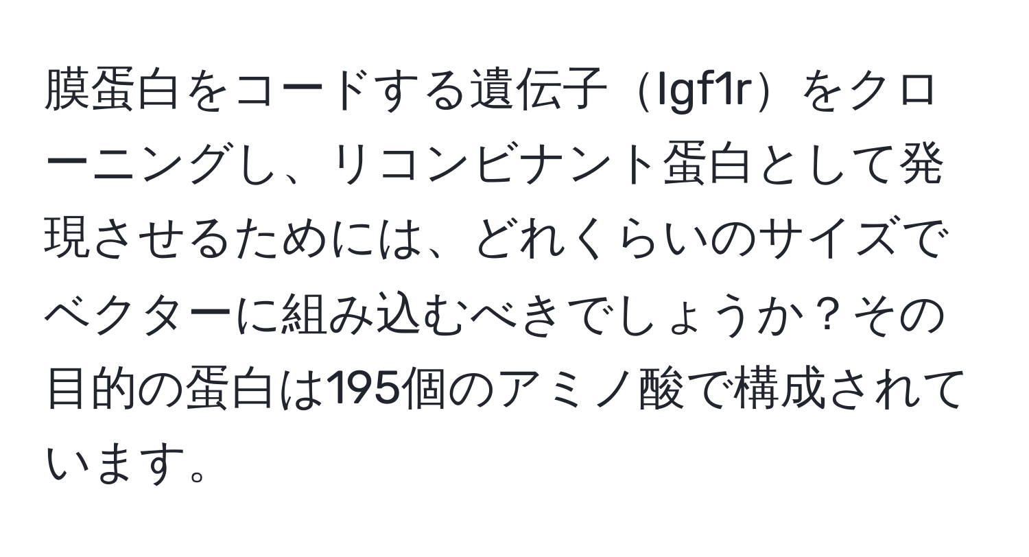 膜蛋白をコードする遺伝子Igf1rをクローニングし、リコンビナント蛋白として発現させるためには、どれくらいのサイズでベクターに組み込むべきでしょうか？その目的の蛋白は195個のアミノ酸で構成されています。