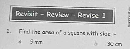 Revisit - Review - Revise 1
1. Find the area of a square with side :-
a 9 mm b 30 cm