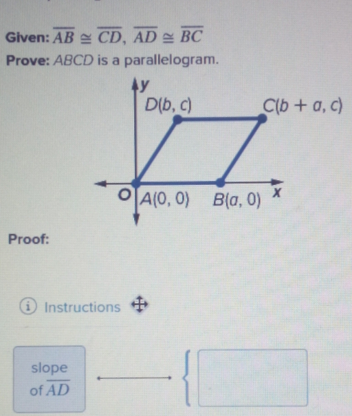 Given: overline AB≌ overline CD,overline AD≌ overline BC
Prove: ABCD is a parallelogram.
Proof:
Instructions
slope
of overline AD