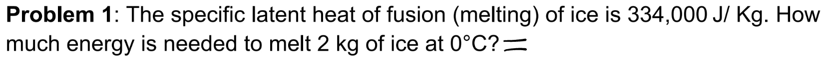 Problem 1: The specific latent heat of fusion (melting) of ice is 334,000 J/ Kg. How 
much energy is needed to melt 2 kg of ice at 0°C ?=