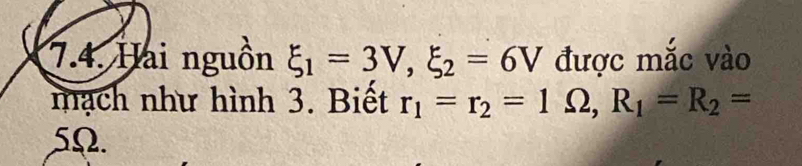 Hai nguồn xi _1=3V, xi _2=6V được mắc vào 
mạch như hình 3. Biết r_1=r_2=1Omega , R_1=R_2=
5Ω.