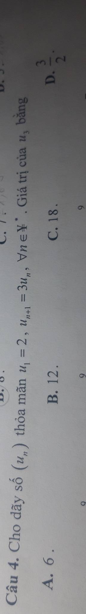 Cho dãy số (u_n) thỏa mãn u_1=2, u_n+1=3u_n, forall n∈ Y I . Giá trị của u_3 bǎng
B. 12. D.  3/2 .
A. 6. C. 18.
9
9