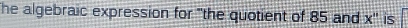 he algebraic expression for "the quotient of 85 and x '' is