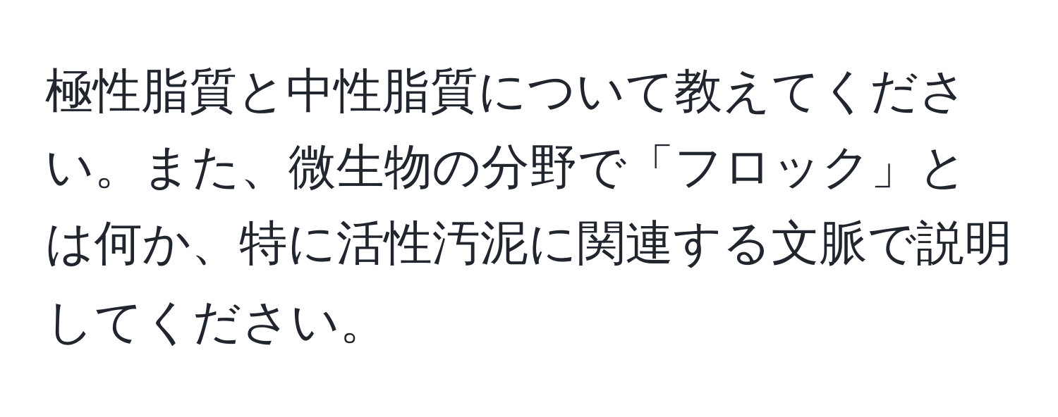 極性脂質と中性脂質について教えてください。また、微生物の分野で「フロック」とは何か、特に活性汚泥に関連する文脈で説明してください。