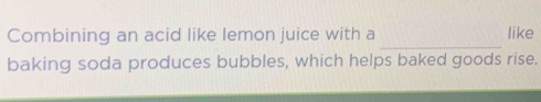 Combining an acid like lemon juice with a like 
baking soda produces bubbles, which helps baked goods rise.