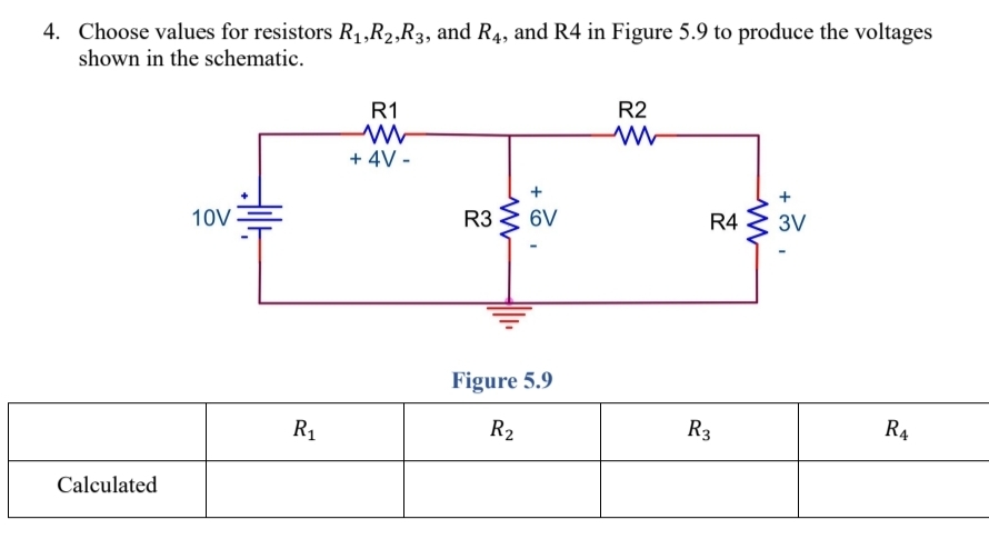 Choose values for resistors R_1,R_2,R_3 , and R_4 , and R4 in Figure 5.9 to produce the voltages
shown in the schematic.