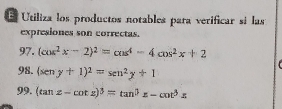 Utiliza los productos notables para verificar si las
expresiones son correctas.
97. (cos^2x-2)^2=cos^4-4cos^2x+2
98. (seny+1)^2=sen^2y+1
99. (tan z-cot z)^3=tan^3z-cot^3z