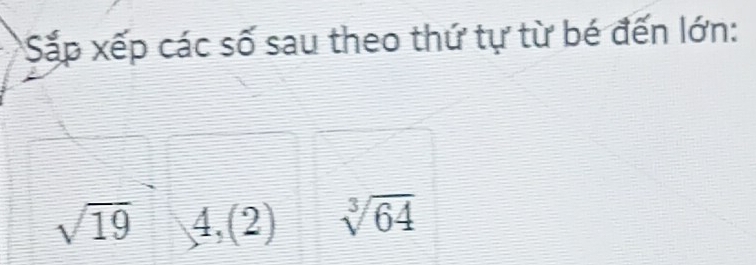 Sắp xếp các số sau theo thứ tự từ bé đến lớn:
sqrt(19) 4,(2) sqrt[3](64)