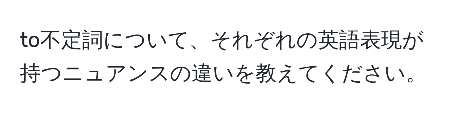 to不定詞について、それぞれの英語表現が持つニュアンスの違いを教えてください。