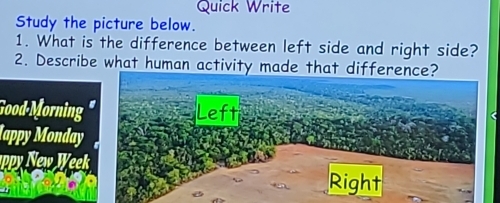 Quick Write
Study the picture below.
1. What is the difference between left side and right side?
2. Describe what human activity made that difference?
Good-Morning" Left
lappy Monday
appy New Week
Right