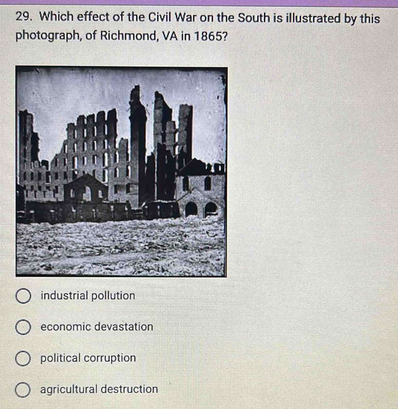 Which effect of the Civil War on the South is illustrated by this
photograph, of Richmond, VA in 1865?
industrial pollution
economic devastation
political corruption
agricultural destruction