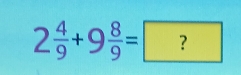 2 4/9 +9 8/9 =?