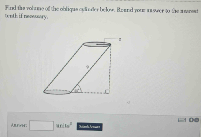 Find the volume of the oblique cylinder below. Round your answer to the nearest
tenth if necessary.
Answer: □ units^3 Submit Answer