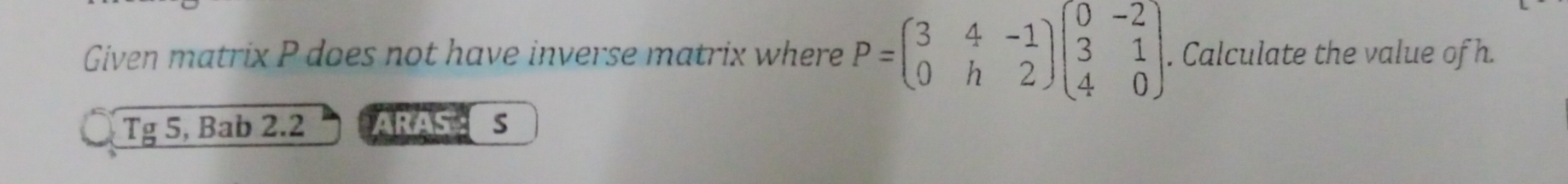 Given matrix P does not have inverse matrix where P=beginpmatrix 3&4&-1 0&h&2endpmatrix beginpmatrix 0&-2 3&1 4&0endpmatrix. Calculate the value of h. 
Tg 5, Bab 2.2 ARAS S