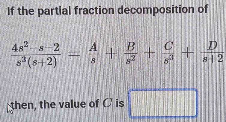 If the partial fraction decomposition of
 (4s^2-s-2)/s^3(s+2) = A/s + B/s^2 + C/s^3 + D/s+2 
then, the value of C is
=□°