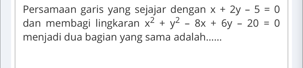 Persamaan garis yang sejajar dengan x+2y-5=0
dan membagi lingkaran x^2+y^2-8x+6y-20=0
menjadi dua bagian yang sama adalah......