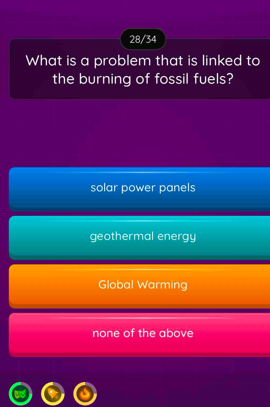 28/34
What is a problem that is linked to
the burning of fossil fuels?
solar power panels
geothermal energy
Global Warming
none of the above