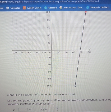 =1 
pad Calculator Amplify Library Nearpod pints to cups - Goo... Nearpod - Untitled... 
What is the equation of the line in point-slope form? 
Use the red point in your equation. Write your answer using integers, proper fra 
improper fractions in simplest form.
y-□ =□ beginpmatrix x-□ endpmatrix