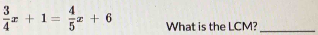  3/4 x+1= 4/5 x+6
What is the LCM?_