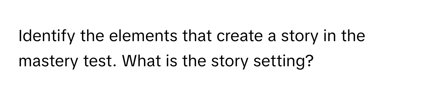 Identify the elements that create a story in the mastery test. What is the story setting?