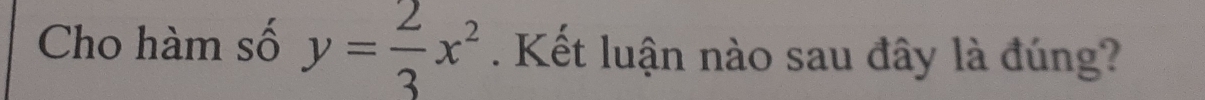 Cho hàm số y= 2/3 x^2. Kết luận nào sau đây là đúng?