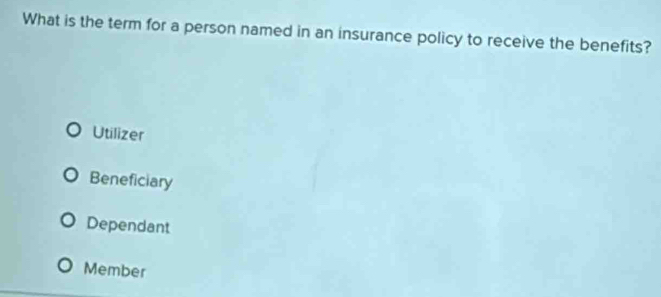 What is the term for a person named in an insurance policy to receive the benefits?
Utilizer
Beneficiary
Dependant
Member