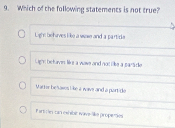 Which of the following statements is not true?
Light behaves like a wave and a particle
Light behaves like a wave and not like a particle
Matter behaves like a wave and a particle
Particles can exhibit wave-like properties