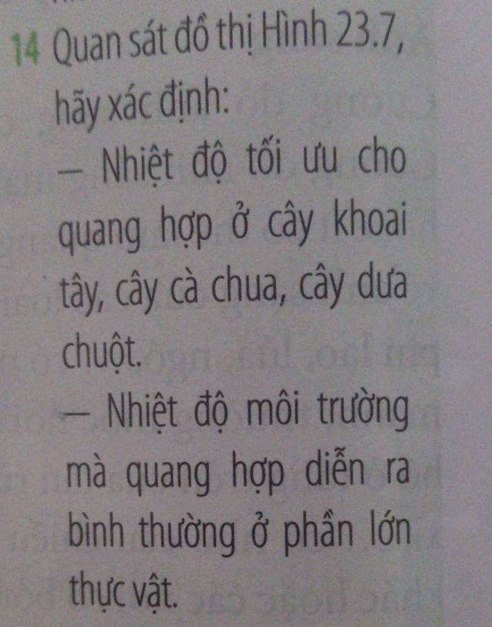 Quan sát đồ thị Hình 23.7, 
hãy xác định: 
- Nhiệt độ tối ưu cho 
quang hợp ở cây khoai 
tây, cây cà chua, cây dưa 
chuột. 
- Nhiệt độ môi trường 
mà quang hợp diễn ra 
bình thường ở phần lớn 
thực vật.