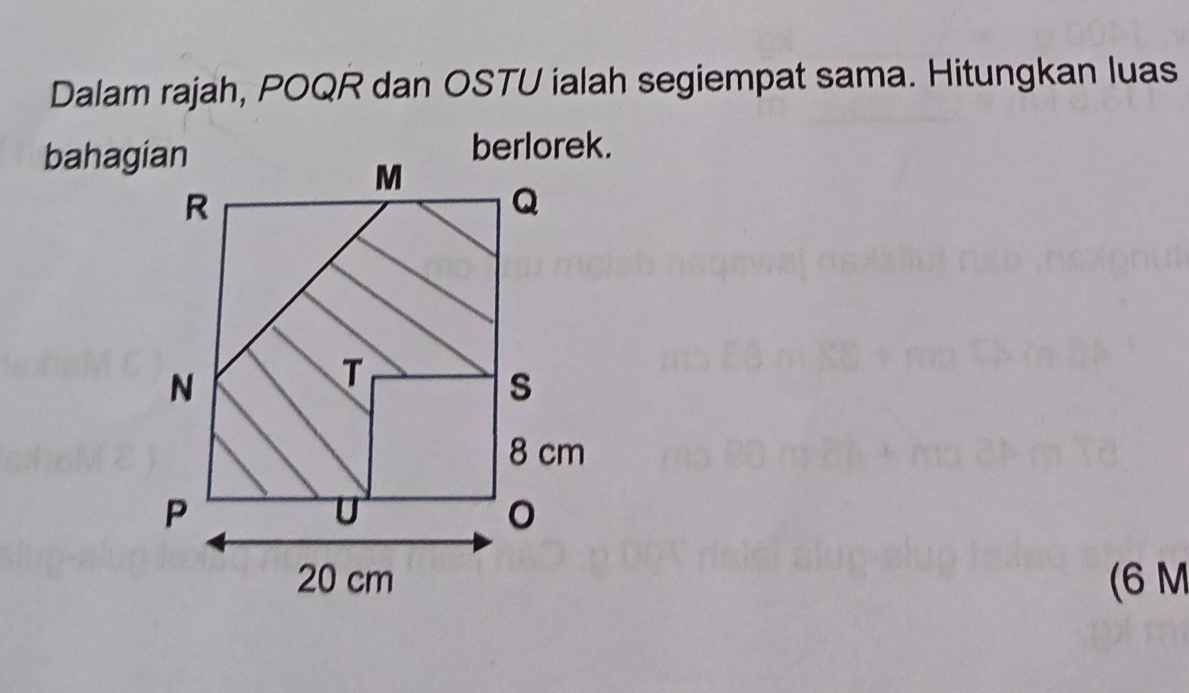 Dalam rajah, POQR dan OSTU ialah segiempat sama. Hitungkan luas 
bahagian 
(6 M