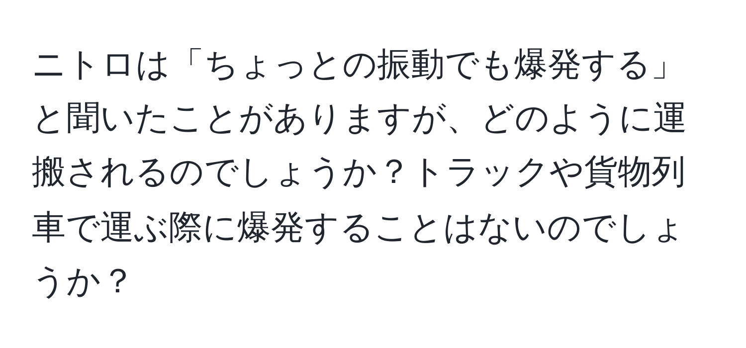 ニトロは「ちょっとの振動でも爆発する」と聞いたことがありますが、どのように運搬されるのでしょうか？トラックや貨物列車で運ぶ際に爆発することはないのでしょうか？