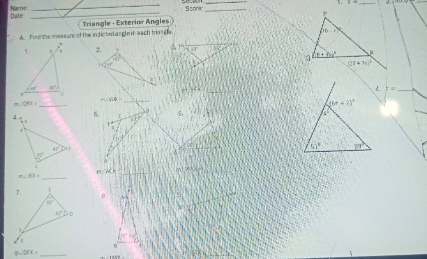 x= _
_
Name: Score:_
Date:
_
Triangle - Exterior Angles
A. Find the measure of the indicted angle in each triangle.
2.
103°
T 53°
HFX
r= _
_ m∠ VUX=
m ∠ QRX= _
3 6、 
5. C 30°

21°

A
_ m∠ ACX=
m∠ JKX= _
B.
B
_ m∠ DFX=
∠ LMY=