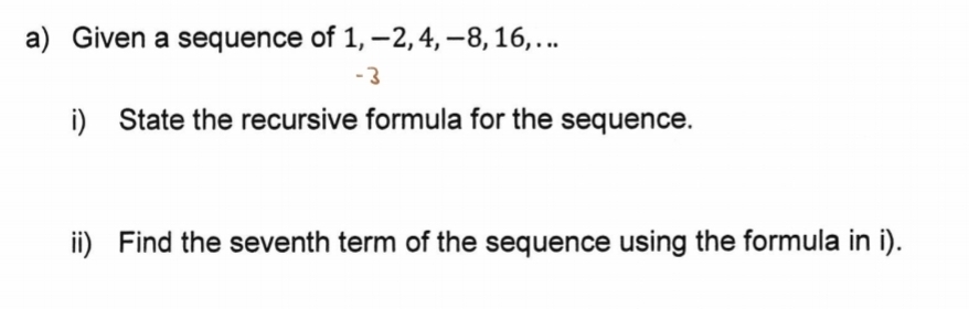 Given a sequence of 1, −2, 4, −8, 16, . ..
- 3
i) State the recursive formula for the sequence. 
ii) Find the seventh term of the sequence using the formula in i).