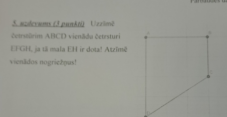 Paroatdes 
S. uzdevums (3 punkti) Uzzīmē 
četrstūrim ABCD vienādu četrsturi 
EFGH, ja tā mala EH ir dota! Atzīmē 
vienãdos nogriežņus!