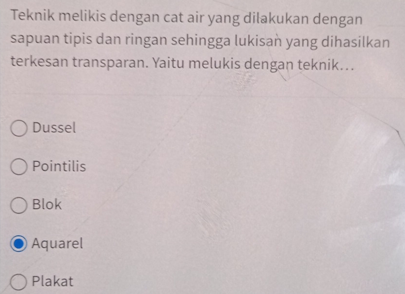 Teknik melikis dengan cat air yang diłakukan dengan
sapuan tipis dan ringan sehingga lukisan yang dihasilkan
terkesan transparan. Yaitu melukis dengan teknik..
Dussel
Pointilis
Blok
Aquarel
Plakat