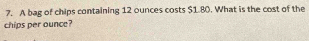 A bag of chips containing 12 ounces costs $1.80. What is the cost of the 
chips per ounce?