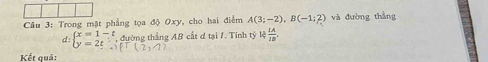 Trong mặt phẳng tọa độ Oxy, cho hai điểm A(3;-2), B(-1;2) và đường thắng
d: beginarrayl x=1-t y=2tendarray. , đường thẳng AB cắt d tại I. Tính tỷ lệ  IA/IB . 
Kết quả: